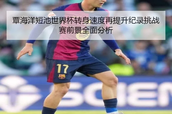 覃海洋短池世界杯转身速度再提升纪录挑战赛前景全面分析